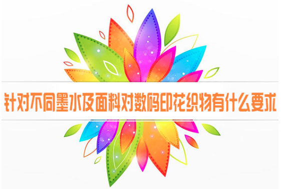 針對(duì)不同墨水及面料對(duì)數(shù)碼印花織物有什么要求 針對(duì)不同墨水及面料對(duì)數(shù)碼印花織物有什么要求