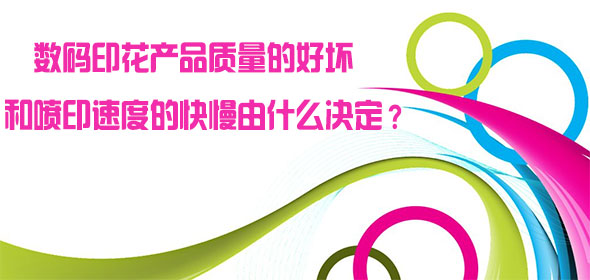 數(shù)碼印花產(chǎn)品質(zhì)量的好壞和噴印速度的快慢由什么決定？